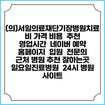 (의)서일의료재단기장병원치료비 가격 비용 | 추천 | 영업시간 | 네이버 예약 홈페이지 | 입원 | 전문의 | 근처 병원 추천 잘하는곳 | 일요일진료병원 | 24시 병원 사이트