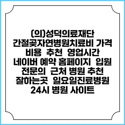 (의)성덕의료재단 간절곶자연병원치료비 가격 비용 | 추천 | 영업시간 | 네이버 예약 홈페이지 | 입원 | 전문의 | 근처 병원 추천 잘하는곳 | 일요일진료병원 | 24시 병원 사이트