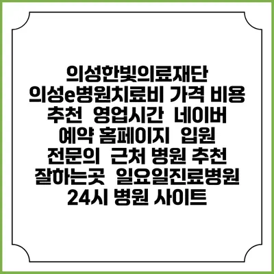 의성한빛의료재단 의성e병원치료비 가격 비용 | 추천 | 영업시간 | 네이버 예약 홈페이지 | 입원 | 전문의 | 근처 병원 추천 잘하는곳 | 일요일진료병원 | 24시 병원 사이트