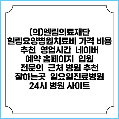 (의)엘림의료재단 힐링요양병원치료비 가격 비용 | 추천 | 영업시간 | 네이버 예약 홈페이지 | 입원 | 전문의 | 근처 병원 추천 잘하는곳 | 일요일진료병원 | 24시 병원 사이트