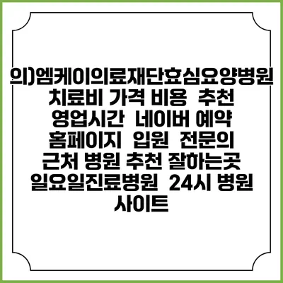의)엠케이의료재단효심요양병원치료비 가격 비용 | 추천 | 영업시간 | 네이버 예약 홈페이지 | 입원 | 전문의 | 근처 병원 추천 잘하는곳 | 일요일진료병원 | 24시 병원 사이트