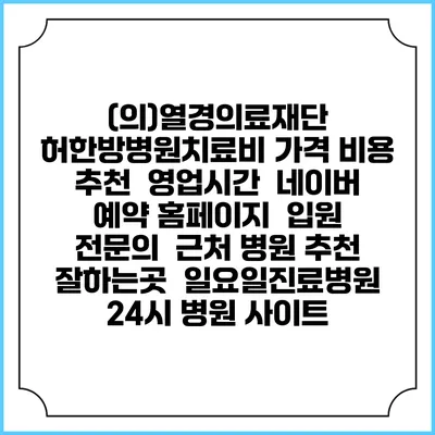 (의)열경의료재단 허한방병원치료비 가격 비용 | 추천 | 영업시간 | 네이버 예약 홈페이지 | 입원 | 전문의 | 근처 병원 추천 잘하는곳 | 일요일진료병원 | 24시 병원 사이트