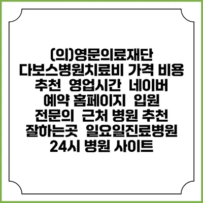 (의)영문의료재단 다보스병원치료비 가격 비용 | 추천 | 영업시간 | 네이버 예약 홈페이지 | 입원 | 전문의 | 근처 병원 추천 잘하는곳 | 일요일진료병원 | 24시 병원 사이트