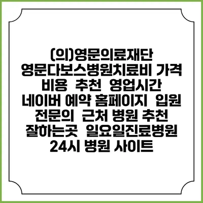 (의)영문의료재단 영문다보스병원치료비 가격 비용 | 추천 | 영업시간 | 네이버 예약 홈페이지 | 입원 | 전문의 | 근처 병원 추천 잘하는곳 | 일요일진료병원 | 24시 병원 사이트
