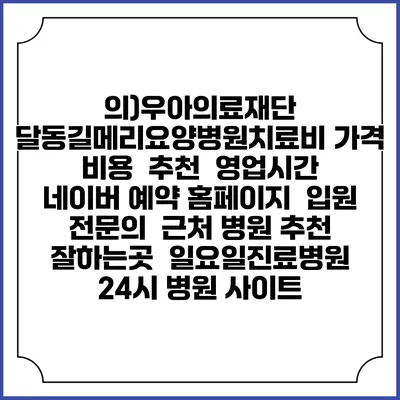의)우아의료재단 달동길메리요양병원치료비 가격 비용 | 추천 | 영업시간 | 네이버 예약 홈페이지 | 입원 | 전문의 | 근처 병원 추천 잘하는곳 | 일요일진료병원 | 24시 병원 사이트