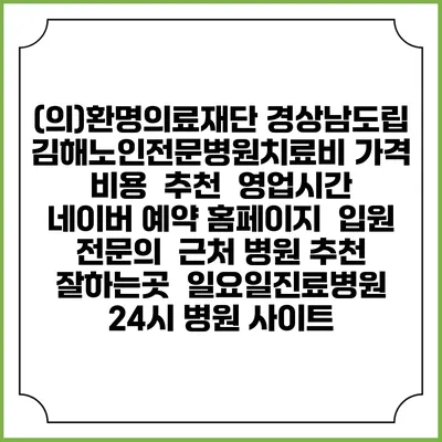 (의)환명의료재단 경상남도립김해노인전문병원치료비 가격 비용 | 추천 | 영업시간 | 네이버 예약 홈페이지 | 입원 | 전문의 | 근처 병원 추천 잘하는곳 | 일요일진료병원 | 24시 병원 사이트