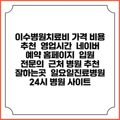 이수병원치료비 가격 비용 | 추천 | 영업시간 | 네이버 예약 홈페이지 | 입원 | 전문의 | 근처 병원 추천 잘하는곳 | 일요일진료병원 | 24시 병원 사이트
