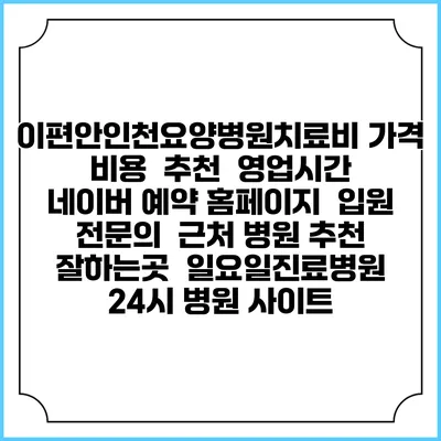 이편안인천요양병원치료비 가격 비용 | 추천 | 영업시간 | 네이버 예약 홈페이지 | 입원 | 전문의 | 근처 병원 추천 잘하는곳 | 일요일진료병원 | 24시 병원 사이트