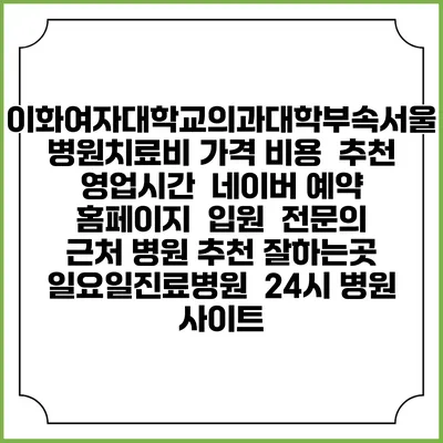 이화여자대학교의과대학부속서울병원치료비 가격 비용 | 추천 | 영업시간 | 네이버 예약 홈페이지 | 입원 | 전문의 | 근처 병원 추천 잘하는곳 | 일요일진료병원 | 24시 병원 사이트