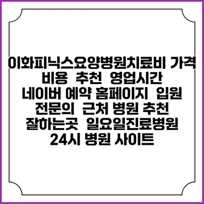 이화피닉스요양병원치료비 가격 비용 | 추천 | 영업시간 | 네이버 예약 홈페이지 | 입원 | 전문의 | 근처 병원 추천 잘하는곳 | 일요일진료병원 | 24시 병원 사이트