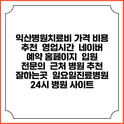 익산병원치료비 가격 비용 | 추천 | 영업시간 | 네이버 예약 홈페이지 | 입원 | 전문의 | 근처 병원 추천 잘하는곳 | 일요일진료병원 | 24시 병원 사이트