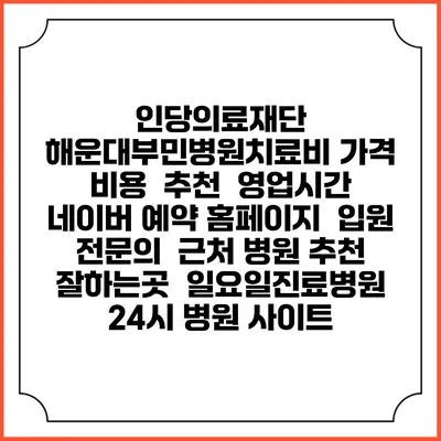 인당의료재단 해운대부민병원치료비 가격 비용 | 추천 | 영업시간 | 네이버 예약 홈페이지 | 입원 | 전문의 | 근처 병원 추천 잘하는곳 | 일요일진료병원 | 24시 병원 사이트