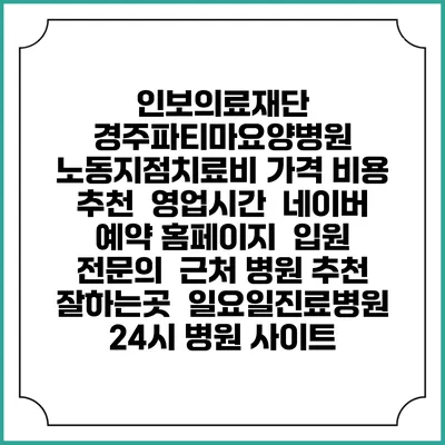 인보의료재단 경주파티마요양병원 노동지점치료비 가격 비용 | 추천 | 영업시간 | 네이버 예약 홈페이지 | 입원 | 전문의 | 근처 병원 추천 잘하는곳 | 일요일진료병원 | 24시 병원 사이트