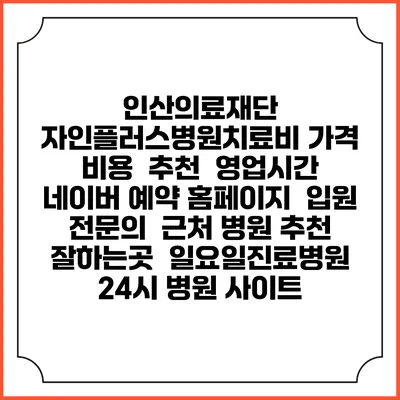 인산의료재단 자인플러스병원치료비 가격 비용 | 추천 | 영업시간 | 네이버 예약 홈페이지 | 입원 | 전문의 | 근처 병원 추천 잘하는곳 | 일요일진료병원 | 24시 병원 사이트