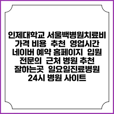인제대학교 서울백병원치료비 가격 비용 | 추천 | 영업시간 | 네이버 예약 홈페이지 | 입원 | 전문의 | 근처 병원 추천 잘하는곳 | 일요일진료병원 | 24시 병원 사이트