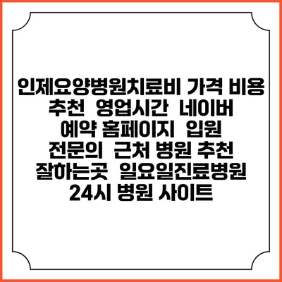 인제요양병원치료비 가격 비용 | 추천 | 영업시간 | 네이버 예약 홈페이지 | 입원 | 전문의 | 근처 병원 추천 잘하는곳 | 일요일진료병원 | 24시 병원 사이트