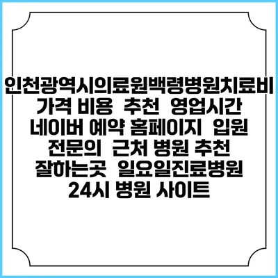 인천광역시의료원백령병원치료비 가격 비용 | 추천 | 영업시간 | 네이버 예약 홈페이지 | 입원 | 전문의 | 근처 병원 추천 잘하는곳 | 일요일진료병원 | 24시 병원 사이트