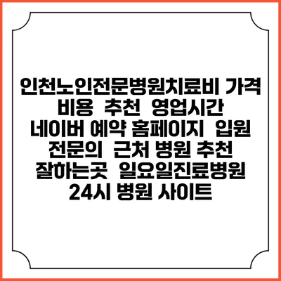 인천노인전문병원치료비 가격 비용 | 추천 | 영업시간 | 네이버 예약 홈페이지 | 입원 | 전문의 | 근처 병원 추천 잘하는곳 | 일요일진료병원 | 24시 병원 사이트