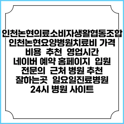 인천논현의료소비자생활협동조합 인천논현요양병원치료비 가격 비용 | 추천 | 영업시간 | 네이버 예약 홈페이지 | 입원 | 전문의 | 근처 병원 추천 잘하는곳 | 일요일진료병원 | 24시 병원 사이트
