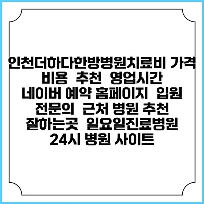 인천더하다한방병원치료비 가격 비용 | 추천 | 영업시간 | 네이버 예약 홈페이지 | 입원 | 전문의 | 근처 병원 추천 잘하는곳 | 일요일진료병원 | 24시 병원 사이트