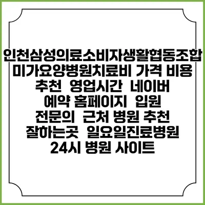 인천삼성의료소비자생활협동조합 미가요양병원치료비 가격 비용 | 추천 | 영업시간 | 네이버 예약 홈페이지 | 입원 | 전문의 | 근처 병원 추천 잘하는곳 | 일요일진료병원 | 24시 병원 사이트