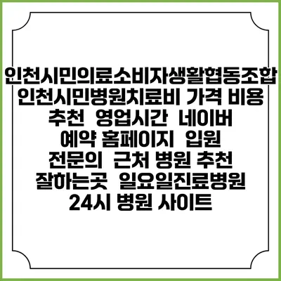 인천시민의료소비자생활협동조합 인천시민병원치료비 가격 비용 | 추천 | 영업시간 | 네이버 예약 홈페이지 | 입원 | 전문의 | 근처 병원 추천 잘하는곳 | 일요일진료병원 | 24시 병원 사이트