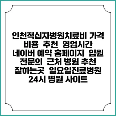 인천적십자병원치료비 가격 비용 | 추천 | 영업시간 | 네이버 예약 홈페이지 | 입원 | 전문의 | 근처 병원 추천 잘하는곳 | 일요일진료병원 | 24시 병원 사이트