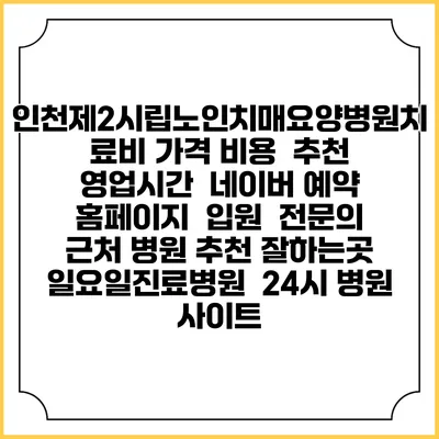 인천제2시립노인치매요양병원치료비 가격 비용 | 추천 | 영업시간 | 네이버 예약 홈페이지 | 입원 | 전문의 | 근처 병원 추천 잘하는곳 | 일요일진료병원 | 24시 병원 사이트