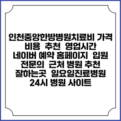 인천중앙한방병원치료비 가격 비용 | 추천 | 영업시간 | 네이버 예약 홈페이지 | 입원 | 전문의 | 근처 병원 추천 잘하는곳 | 일요일진료병원 | 24시 병원 사이트