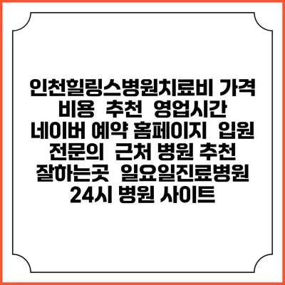 인천힐링스병원치료비 가격 비용 | 추천 | 영업시간 | 네이버 예약 홈페이지 | 입원 | 전문의 | 근처 병원 추천 잘하는곳 | 일요일진료병원 | 24시 병원 사이트