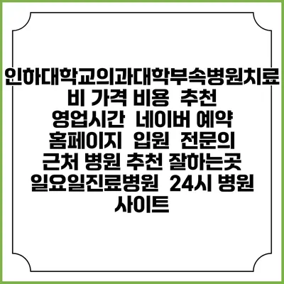 인하대학교의과대학부속병원치료비 가격 비용 | 추천 | 영업시간 | 네이버 예약 홈페이지 | 입원 | 전문의 | 근처 병원 추천 잘하는곳 | 일요일진료병원 | 24시 병원 사이트