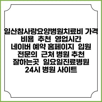 일산참사랑요양병원치료비 가격 비용 | 추천 | 영업시간 | 네이버 예약 홈페이지 | 입원 | 전문의 | 근처 병원 추천 잘하는곳 | 일요일진료병원 | 24시 병원 사이트
