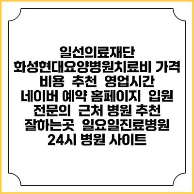 일선의료재단 화성현대요양병원치료비 가격 비용 | 추천 | 영업시간 | 네이버 예약 홈페이지 | 입원 | 전문의 | 근처 병원 추천 잘하는곳 | 일요일진료병원 | 24시 병원 사이트