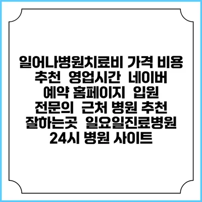 일어나병원치료비 가격 비용 | 추천 | 영업시간 | 네이버 예약 홈페이지 | 입원 | 전문의 | 근처 병원 추천 잘하는곳 | 일요일진료병원 | 24시 병원 사이트