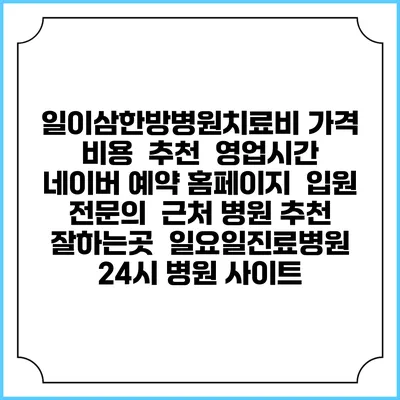 일이삼한방병원치료비 가격 비용 | 추천 | 영업시간 | 네이버 예약 홈페이지 | 입원 | 전문의 | 근처 병원 추천 잘하는곳 | 일요일진료병원 | 24시 병원 사이트