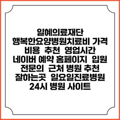 일혜의료재단 행복한요양병원치료비 가격 비용 | 추천 | 영업시간 | 네이버 예약 홈페이지 | 입원 | 전문의 | 근처 병원 추천 잘하는곳 | 일요일진료병원 | 24시 병원 사이트