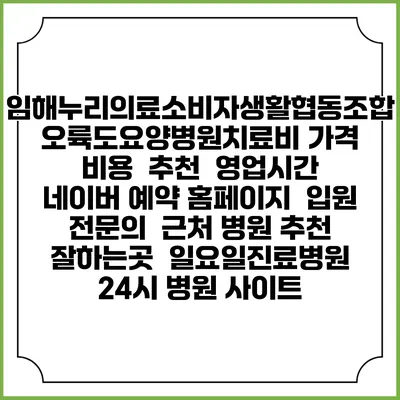 임해누리의료소비자생활협동조합 오륙도요양병원치료비 가격 비용 | 추천 | 영업시간 | 네이버 예약 홈페이지 | 입원 | 전문의 | 근처 병원 추천 잘하는곳 | 일요일진료병원 | 24시 병원 사이트