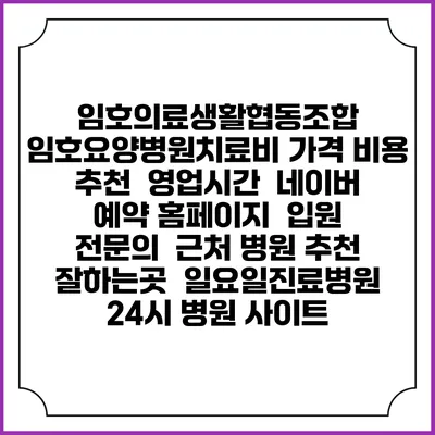 임호의료생활협동조합 임호요양병원치료비 가격 비용 | 추천 | 영업시간 | 네이버 예약 홈페이지 | 입원 | 전문의 | 근처 병원 추천 잘하는곳 | 일요일진료병원 | 24시 병원 사이트