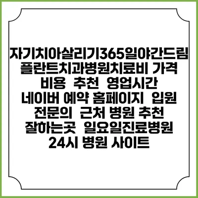 자기치아살리기365일야간드림플란트치과병원치료비 가격 비용 | 추천 | 영업시간 | 네이버 예약 홈페이지 | 입원 | 전문의 | 근처 병원 추천 잘하는곳 | 일요일진료병원 | 24시 병원 사이트