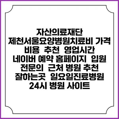 자산의료재단 제천서울요양병원치료비 가격 비용 | 추천 | 영업시간 | 네이버 예약 홈페이지 | 입원 | 전문의 | 근처 병원 추천 잘하는곳 | 일요일진료병원 | 24시 병원 사이트