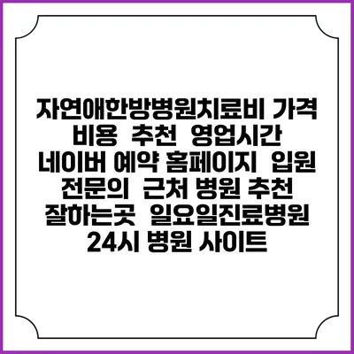 자연애한방병원치료비 가격 비용 | 추천 | 영업시간 | 네이버 예약 홈페이지 | 입원 | 전문의 | 근처 병원 추천 잘하는곳 | 일요일진료병원 | 24시 병원 사이트