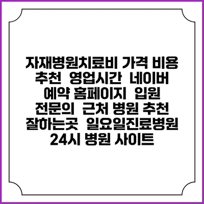 자재병원치료비 가격 비용 | 추천 | 영업시간 | 네이버 예약 홈페이지 | 입원 | 전문의 | 근처 병원 추천 잘하는곳 | 일요일진료병원 | 24시 병원 사이트