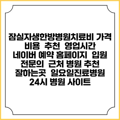 잠실자생한방병원치료비 가격 비용 | 추천 | 영업시간 | 네이버 예약 홈페이지 | 입원 | 전문의 | 근처 병원 추천 잘하는곳 | 일요일진료병원 | 24시 병원 사이트