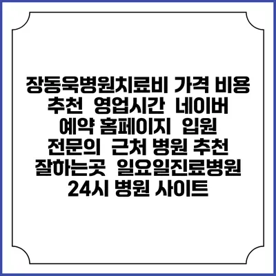 장동욱병원치료비 가격 비용 | 추천 | 영업시간 | 네이버 예약 홈페이지 | 입원 | 전문의 | 근처 병원 추천 잘하는곳 | 일요일진료병원 | 24시 병원 사이트