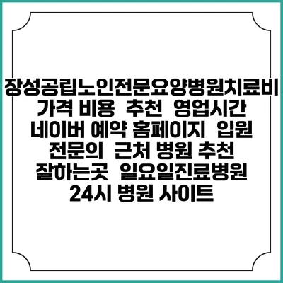 장성공립노인전문요양병원치료비 가격 비용 | 추천 | 영업시간 | 네이버 예약 홈페이지 | 입원 | 전문의 | 근처 병원 추천 잘하는곳 | 일요일진료병원 | 24시 병원 사이트