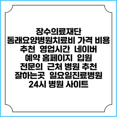 장수의료재단 동래요양병원치료비 가격 비용 | 추천 | 영업시간 | 네이버 예약 홈페이지 | 입원 | 전문의 | 근처 병원 추천 잘하는곳 | 일요일진료병원 | 24시 병원 사이트