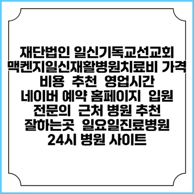 재단법인 일신기독교선교회 맥켄지일신재활병원치료비 가격 비용 | 추천 | 영업시간 | 네이버 예약 홈페이지 | 입원 | 전문의 | 근처 병원 추천 잘하는곳 | 일요일진료병원 | 24시 병원 사이트