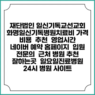 재단법인 일신기독교선교회 화명일신기독병원치료비 가격 비용 | 추천 | 영업시간 | 네이버 예약 홈페이지 | 입원 | 전문의 | 근처 병원 추천 잘하는곳 | 일요일진료병원 | 24시 병원 사이트