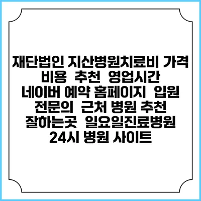 재단법인 지산병원치료비 가격 비용 | 추천 | 영업시간 | 네이버 예약 홈페이지 | 입원 | 전문의 | 근처 병원 추천 잘하는곳 | 일요일진료병원 | 24시 병원 사이트