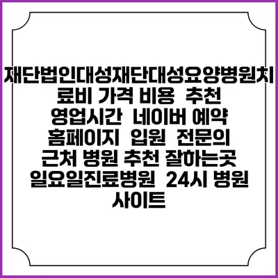 재단법인대성재단대성요양병원치료비 가격 비용 | 추천 | 영업시간 | 네이버 예약 홈페이지 | 입원 | 전문의 | 근처 병원 추천 잘하는곳 | 일요일진료병원 | 24시 병원 사이트